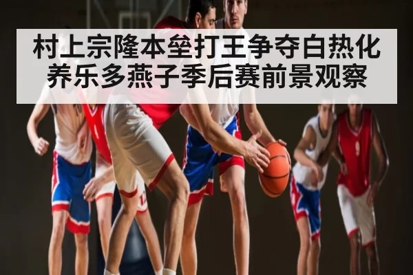 村上宗隆本垒打王争夺白热化 养乐多燕子季后赛前景观察(dianjingniu)